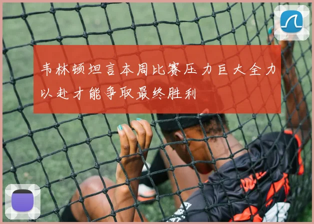 韦林顿坦言本周比赛压力巨大全力以赴才能争取最终胜利