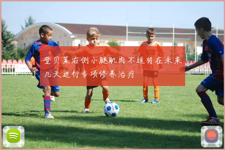 登贝莱右侧小腿肌肉不适将在未来几天进行专项修养治疗