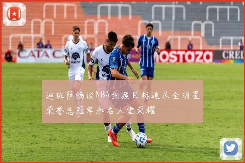 迪班萨畅谈NBA生涯目标追求全明星荣誉总冠军和名人堂荣耀