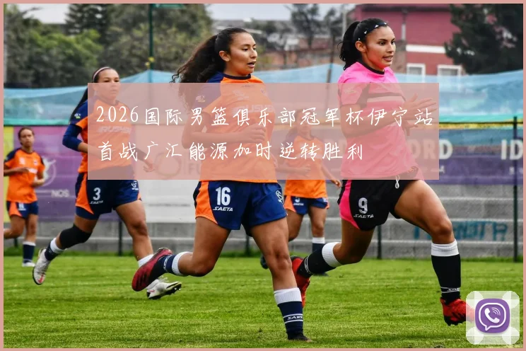 2026国际男篮俱乐部冠军杯伊宁站首战广汇能源加时逆转胜利