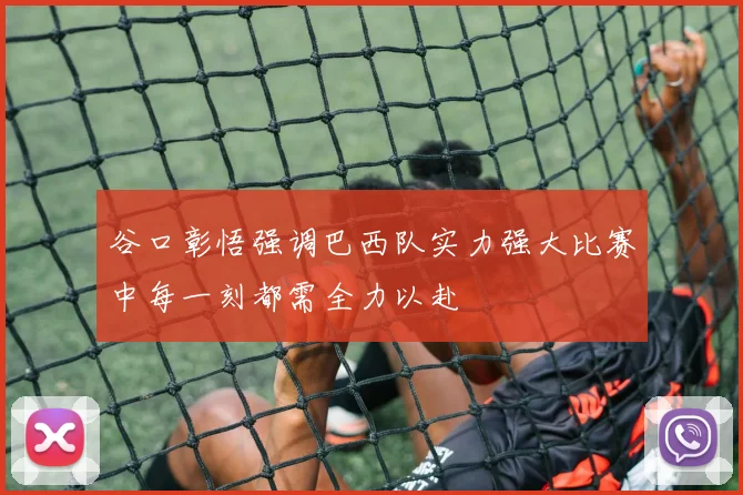 谷口彰悟强调巴西队实力强大比赛中每一刻都需全力以赴