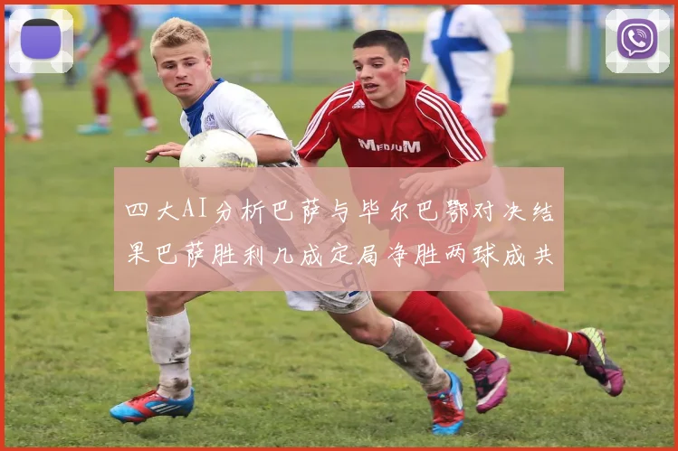 四大AI分析巴萨与毕尔巴鄂对决结果巴萨胜利几成定局净胜两球成共识