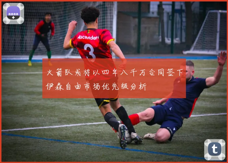 火箭队或将以四年八千万合同签下伊森自由市场优先级分析