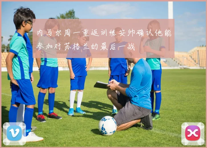 内马尔周一重返训练安帅确认他能参加对苏格兰的最后一战