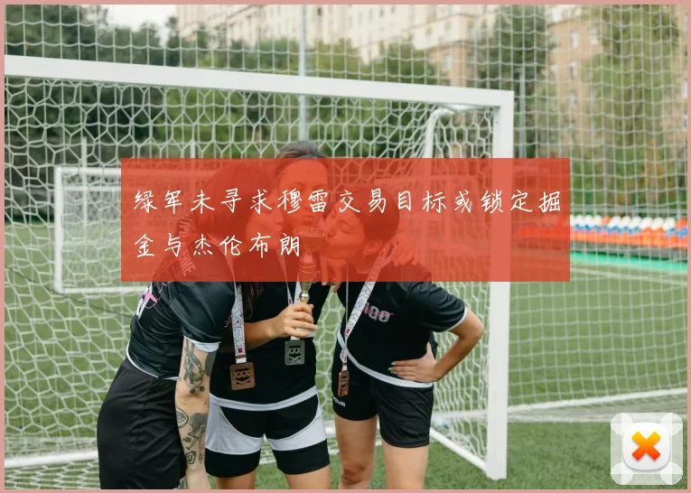 绿军未寻求穆雷交易目标或锁定掘金与杰伦布朗