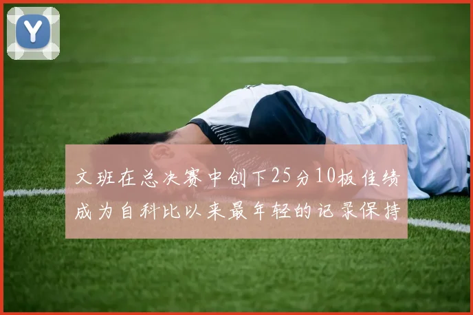文班在总决赛中创下25分10板佳绩成为自科比以来最年轻的记录保持者