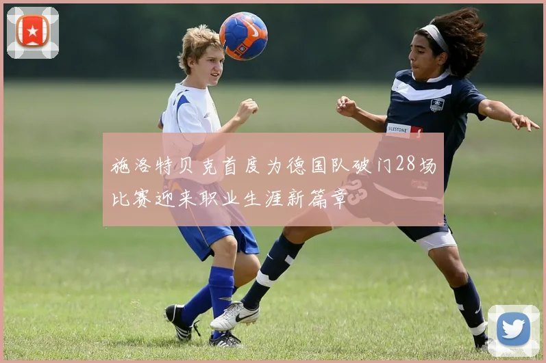 施洛特贝克首度为德国队破门28场比赛迎来职业生涯新篇章