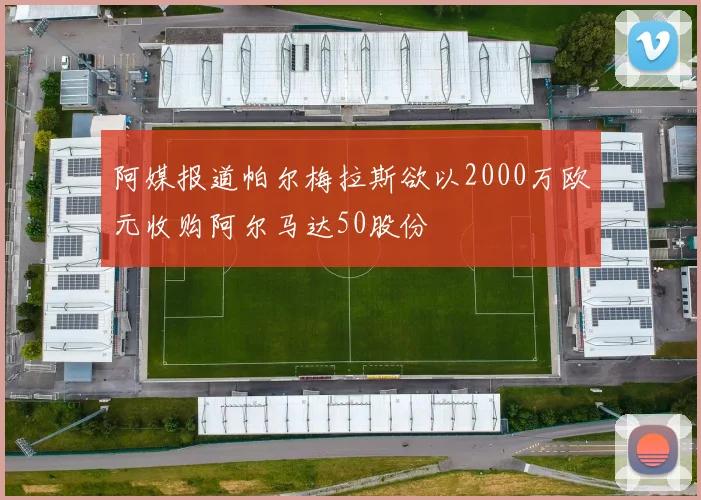 阿媒报道帕尔梅拉斯欲以2000万欧元收购阿尔马达50股份