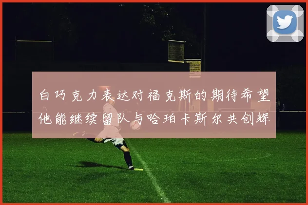 白巧克力表达对福克斯的期待希望他能继续留队与哈珀卡斯尔共创辉煌
