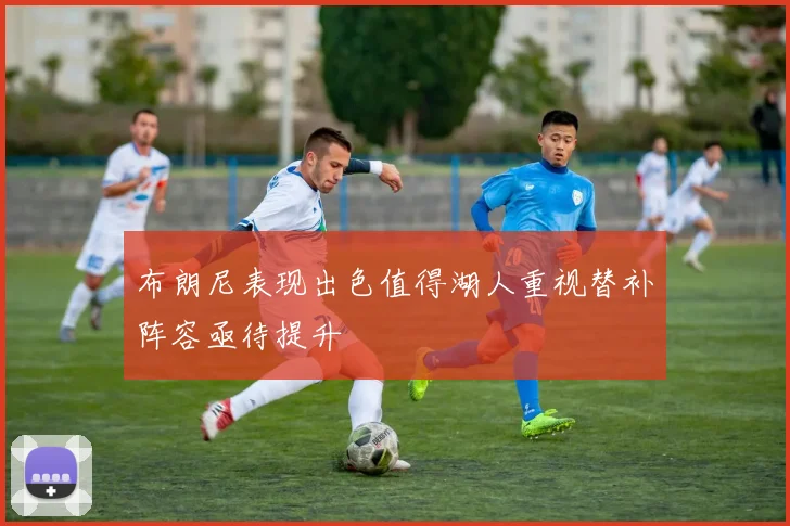 布朗尼表现出色值得湖人重视替补阵容亟待提升