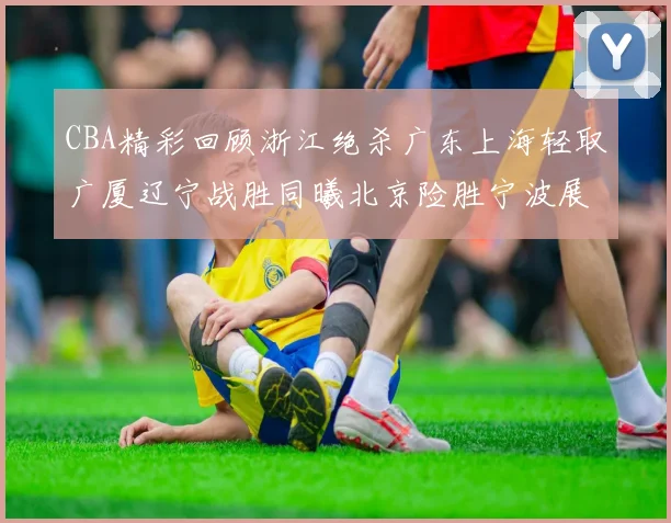 CBA精彩回顾浙江绝杀广东上海轻取广厦辽宁战胜同曦北京险胜宁波展现强队风采
