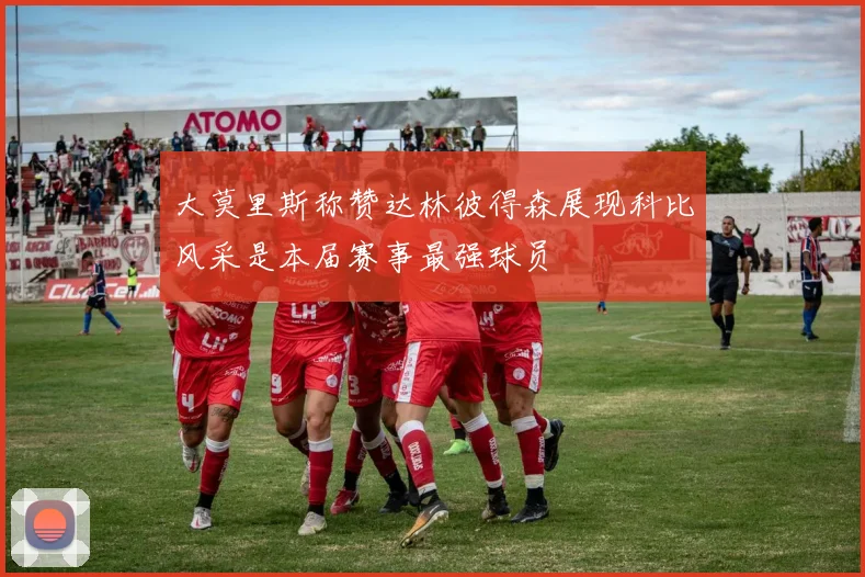大莫里斯称赞达林彼得森展现科比风采是本届赛事最强球员