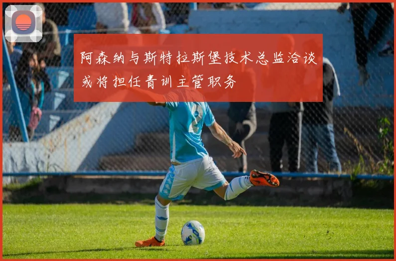 阿森纳与斯特拉斯堡技术总监洽谈或将担任青训主管职务