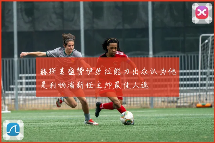 赫斯基盛赞伊劳拉能力出众认为他是利物浦新任主帅最佳人选