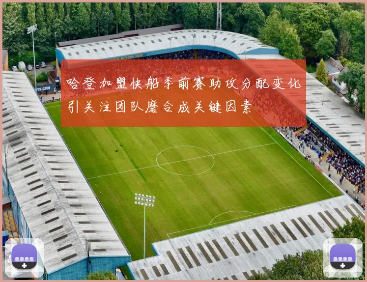 哈登加盟快船季前赛助攻分配变化引关注团队磨合成关键因素