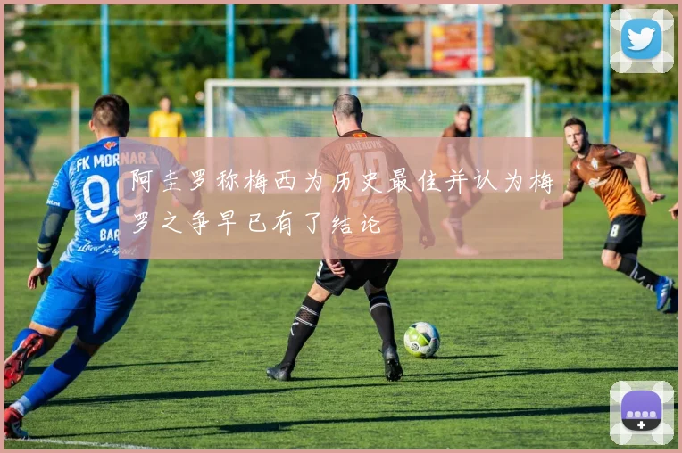 阿圭罗称梅西为历史最佳并认为梅罗之争早已有了结论