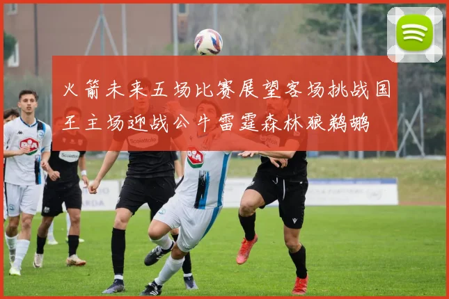 火箭未来五场比赛展望客场挑战国王主场迎战公牛雷霆森林狼鹈鹕