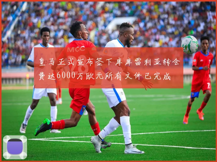 皇马正式宣布签下库库雷利亚转会费达6000万欧元所有文件已完成