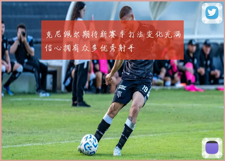 克尼佩尔期待新赛季打法变化充满信心拥有众多优秀射手