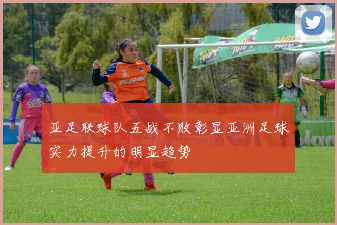 亚足联球队五战不败彰显亚洲足球实力提升的明显趋势