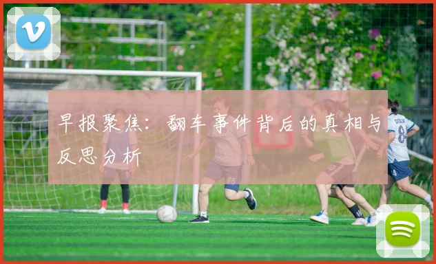 早报聚焦：翻车事件背后的真相与反思分析
