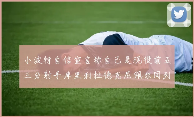 小波特自信宣言称自己是现役前五三分射手库里利拉德克尼佩尔同列其中