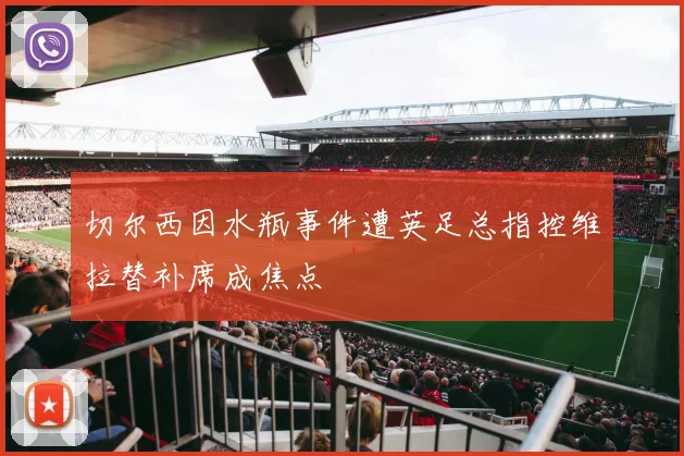 切尔西因水瓶事件遭英足总指控维拉替补席成焦点