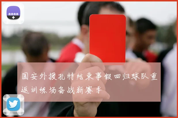 国安外援孔特结束事假回归球队重返训练场备战新赛季