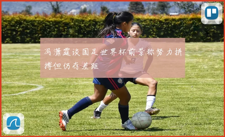 冯潇霆谈国足世界杯前景称努力拼搏但仍存差距