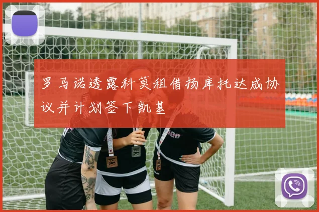 罗马诺透露科莫租借扬库托达成协议并计划签下凯基