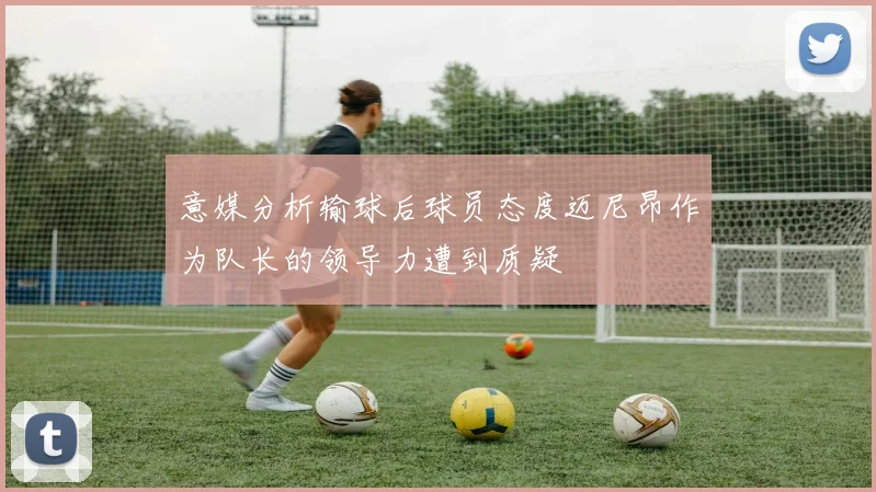 意媒分析输球后球员态度迈尼昂作为队长的领导力遭到质疑