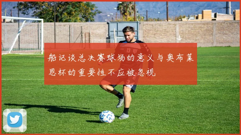船记谈总决赛球场的意义与奥布莱恩杯的重要性不应被忽视