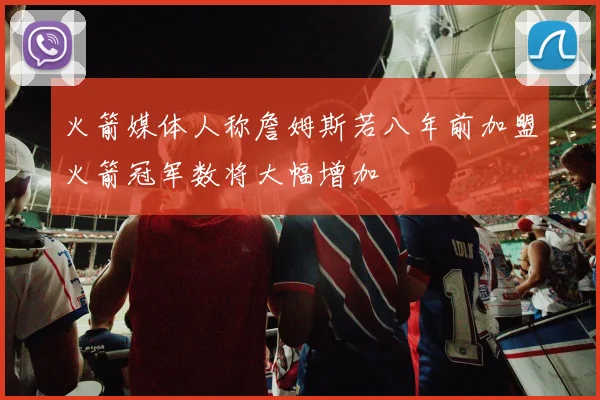 火箭媒体人称詹姆斯若八年前加盟火箭冠军数将大幅增加