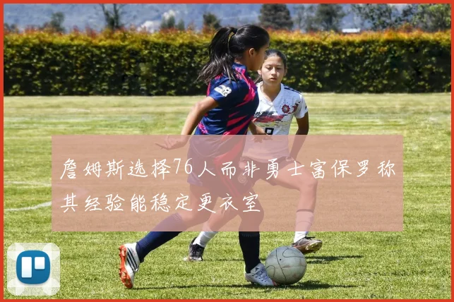 詹姆斯选择76人而非勇士富保罗称其经验能稳定更衣室