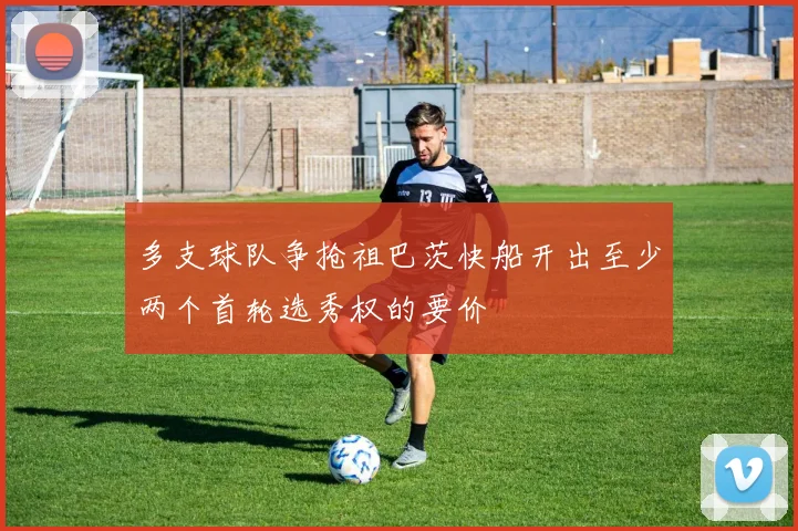多支球队争抢祖巴茨快船开出至少两个首轮选秀权的要价