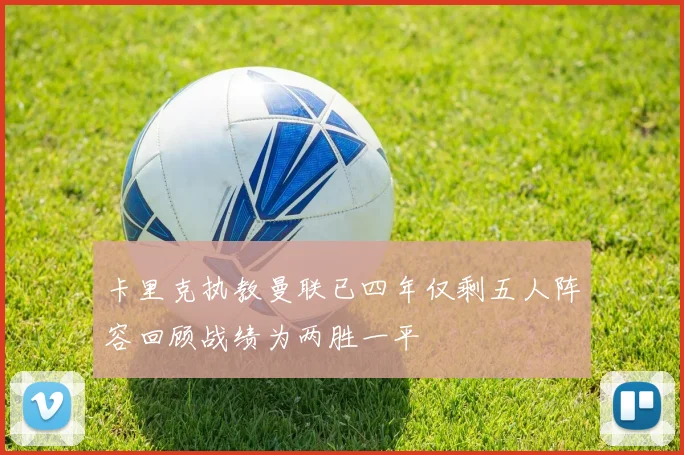 卡里克执教曼联已四年仅剩五人阵容回顾战绩为两胜一平